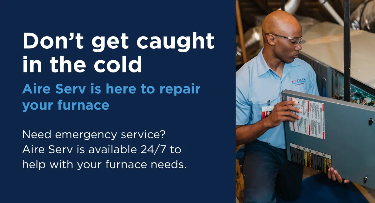 Don’t get caught in the cold, Aire Serv is here to repair your furnace. Schedule furnace repair service with Aire Serv. Need emergency service? Aire Serv is available 24/7 to help with your furnace needs.”